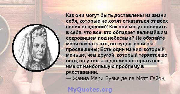 Как они могут быть доставлены из жизни себя, которые не хотят отказаться от всех своих владений? Как они могут поверить в себя, что все, кто обладает величайшим сокровищем под небесами? Не обязайте меня назвать это, но