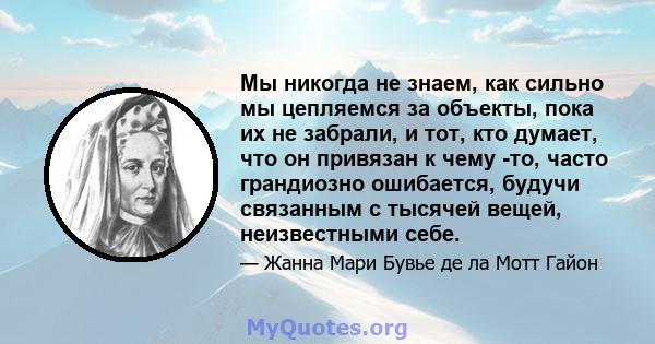 Мы никогда не знаем, как сильно мы цепляемся за объекты, пока их не забрали, и тот, кто думает, что он привязан к чему -то, часто грандиозно ошибается, будучи связанным с тысячей вещей, неизвестными себе.