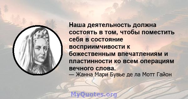 Наша деятельность должна состоять в том, чтобы поместить себя в состояние восприимчивости к божественным впечатлениям и пластинности ко всем операциям вечного слова.