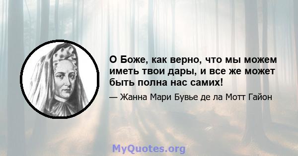 О Боже, как верно, что мы можем иметь твои дары, и все же может быть полна нас самих!