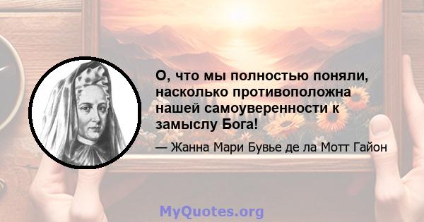 О, что мы полностью поняли, насколько противоположна нашей самоуверенности к замыслу Бога!