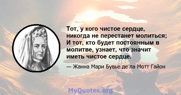 Тот, у кого чистое сердце, никогда не перестанет молиться; И тот, кто будет постоянным в молитве, узнает, что значит иметь чистое сердце.