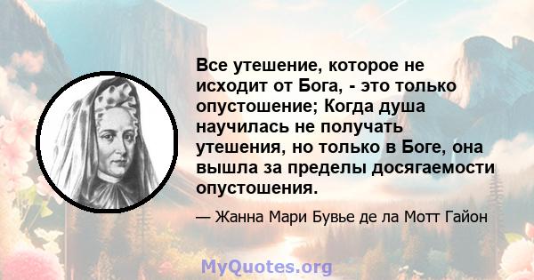 Все утешение, которое не исходит от Бога, - это только опустошение; Когда душа научилась не получать утешения, но только в Боге, она вышла за пределы досягаемости опустошения.