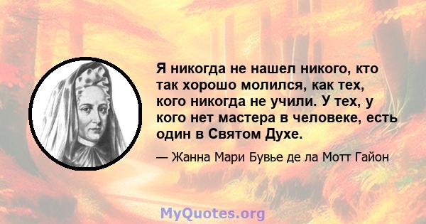 Я никогда не нашел никого, кто так хорошо молился, как тех, кого никогда не учили. У тех, у кого нет мастера в человеке, есть один в Святом Духе.