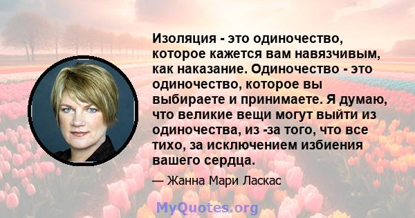 Изоляция - это одиночество, которое кажется вам навязчивым, как наказание. Одиночество - это одиночество, которое вы выбираете и принимаете. Я думаю, что великие вещи могут выйти из одиночества, из -за того, что все