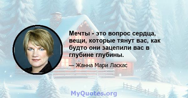 Мечты - это вопрос сердца, вещи, которые тянут вас, как будто они зацепили вас в глубине глубины.