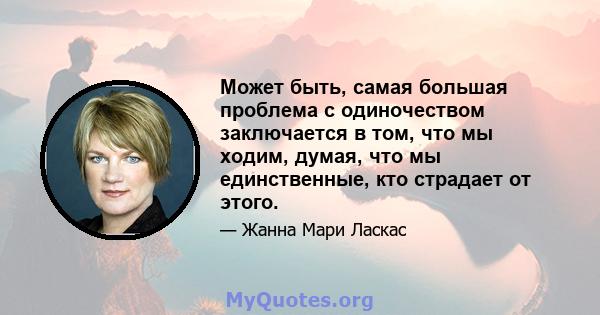 Может быть, самая большая проблема с одиночеством заключается в том, что мы ходим, думая, что мы единственные, кто страдает от этого.