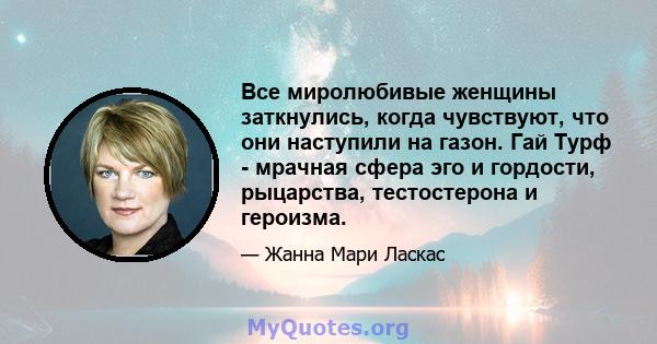 Все миролюбивые женщины заткнулись, когда чувствуют, что они наступили на газон. Гай Турф - мрачная сфера эго и гордости, рыцарства, тестостерона и героизма.