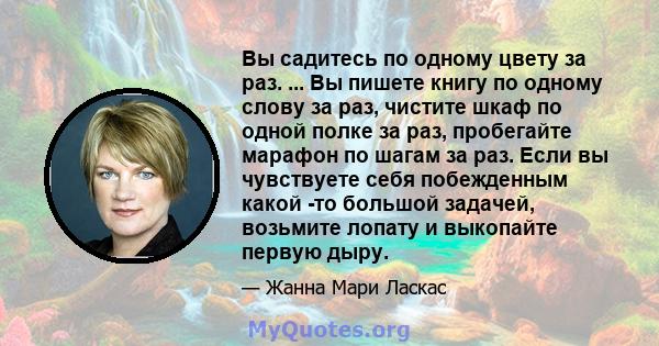 Вы садитесь по одному цвету за раз. ... Вы пишете книгу по одному слову за раз, чистите шкаф по одной полке за раз, пробегайте марафон по шагам за раз. Если вы чувствуете себя побежденным какой -то большой задачей,