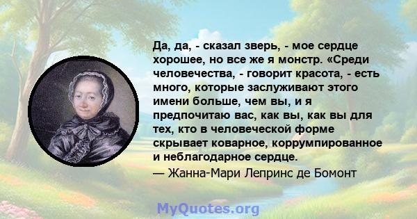 Да, да, - сказал зверь, - мое сердце хорошее, но все же я монстр. «Среди человечества, - говорит красота, - есть много, которые заслуживают этого имени больше, чем вы, и я предпочитаю вас, как вы, как вы для тех, кто в