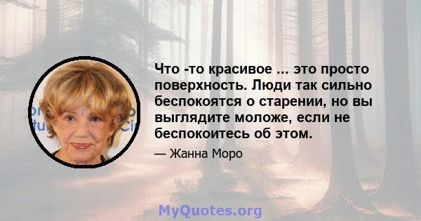 Что -то красивое ... это просто поверхность. Люди так сильно беспокоятся о старении, но вы выглядите моложе, если не беспокоитесь об этом.