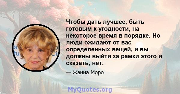 Чтобы дать лучшее, быть готовым к угодности, на некоторое время в порядке. Но люди ожидают от вас определенных вещей, и вы должны выйти за рамки этого и сказать, нет.