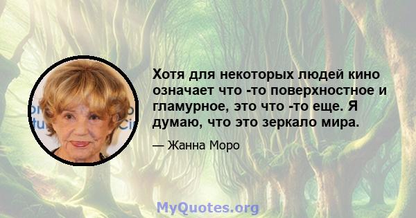 Хотя для некоторых людей кино означает что -то поверхностное и гламурное, это что -то еще. Я думаю, что это зеркало мира.