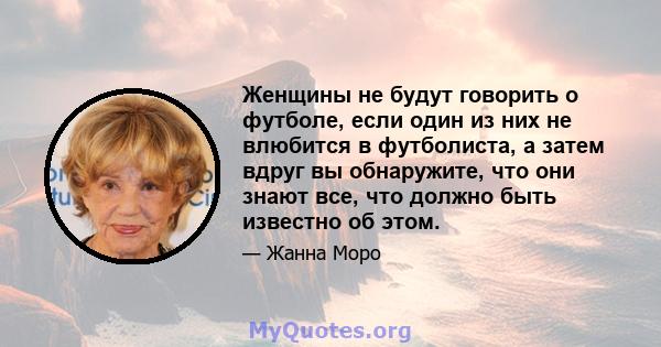 Женщины не будут говорить о футболе, если один из них не влюбится в футболиста, а затем вдруг вы обнаружите, что они знают все, что должно быть известно об этом.