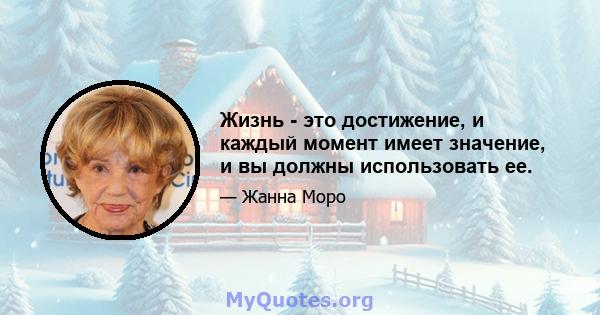 Жизнь - это достижение, и каждый момент имеет значение, и вы должны использовать ее.