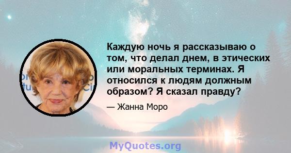 Каждую ночь я рассказываю о том, что делал днем, в этических или моральных терминах. Я относился к людям должным образом? Я сказал правду?