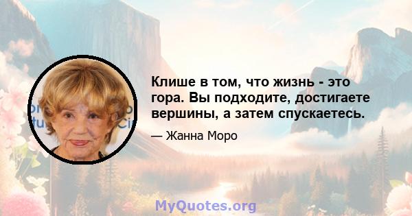 Клише в том, что жизнь - это гора. Вы подходите, достигаете вершины, а затем спускаетесь.