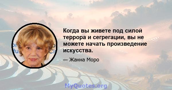 Когда вы живете под силой террора и сегрегации, вы не можете начать произведение искусства.