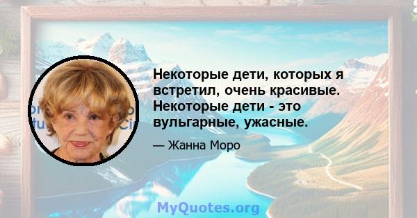 Некоторые дети, которых я встретил, очень красивые. Некоторые дети - это вульгарные, ужасные.