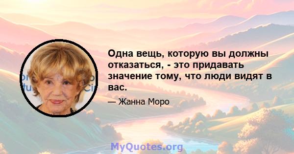 Одна вещь, которую вы должны отказаться, - это придавать значение тому, что люди видят в вас.