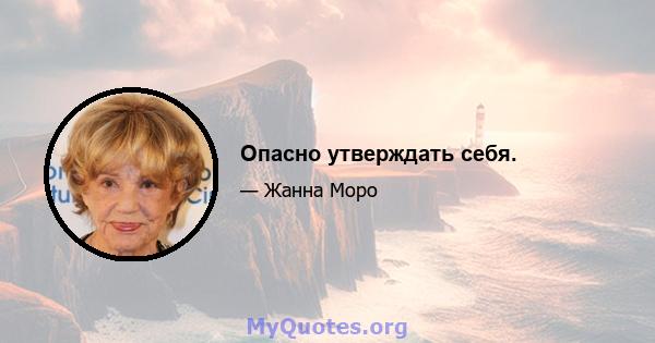 Опасно утверждать себя.