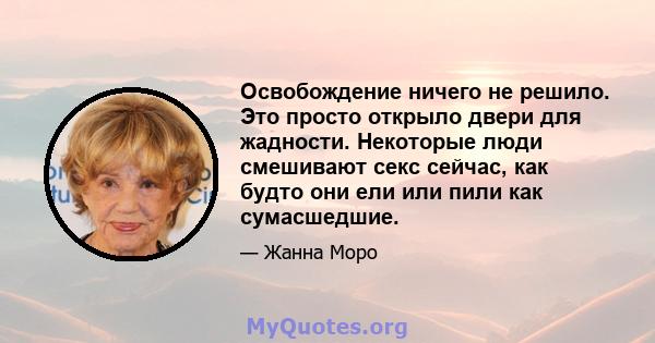 Освобождение ничего не решило. Это просто открыло двери для жадности. Некоторые люди смешивают секс сейчас, как будто они ели или пили как сумасшедшие.