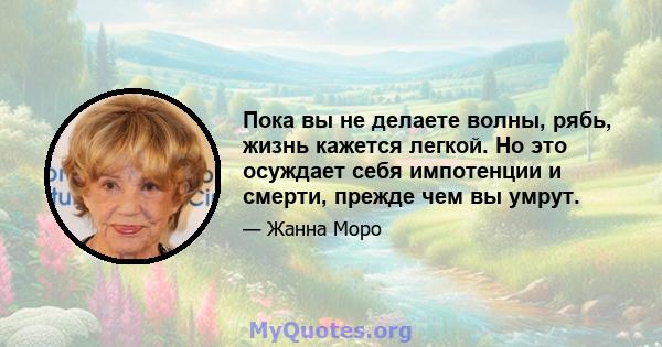 Пока вы не делаете волны, рябь, жизнь кажется легкой. Но это осуждает себя импотенции и смерти, прежде чем вы умрут.