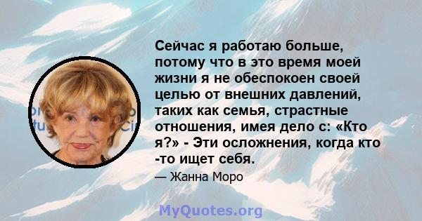 Сейчас я работаю больше, потому что в это время моей жизни я не обеспокоен своей целью от внешних давлений, таких как семья, страстные отношения, имея дело с: «Кто я?» - Эти осложнения, когда кто -то ищет себя.