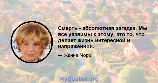 Смерть - абсолютная загадка. Мы все уязвимы к этому, это то, что делает жизнь интересной и напряженной.