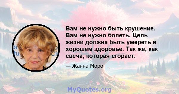 Вам не нужно быть крушение. Вам не нужно болеть. Цель жизни должна быть умереть в хорошем здоровье. Так же, как свеча, которая сгорает.