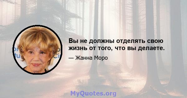 Вы не должны отделять свою жизнь от того, что вы делаете.