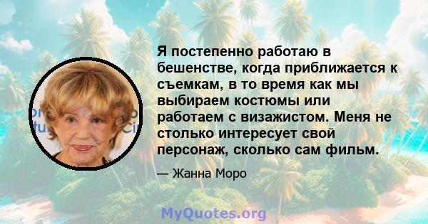 Я постепенно работаю в бешенстве, когда приближается к съемкам, в то время как мы выбираем костюмы или работаем с визажистом. Меня не столько интересует свой персонаж, сколько сам фильм.