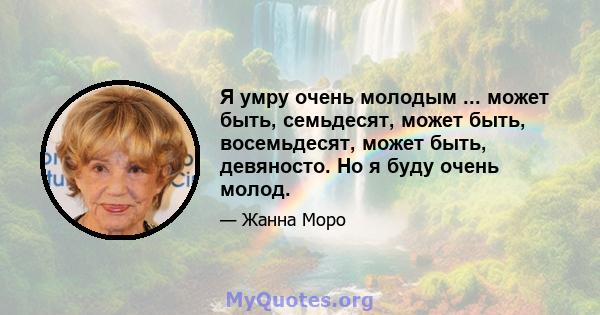 Я умру очень молодым ... может быть, семьдесят, может быть, восемьдесят, может быть, девяносто. Но я буду очень молод.