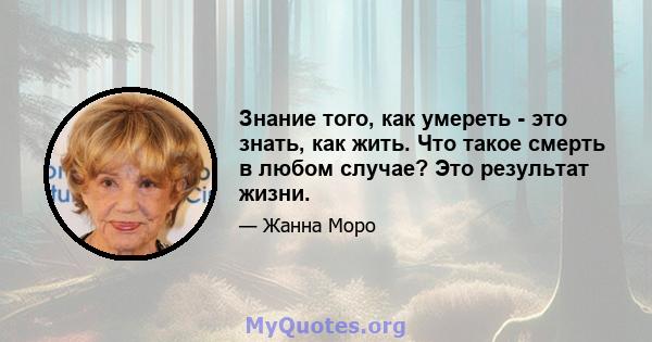 Знание того, как умереть - это знать, как жить. Что такое смерть в любом случае? Это результат жизни.