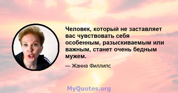 Человек, который не заставляет вас чувствовать себя особенным, разыскиваемым или важным, станет очень бедным мужем.