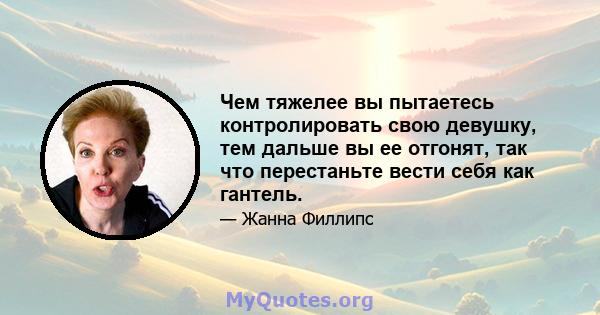 Чем тяжелее вы пытаетесь контролировать свою девушку, тем дальше вы ее отгонят, так что перестаньте вести себя как гантель.