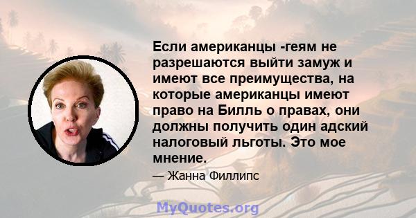 Если американцы -геям не разрешаются выйти замуж и имеют все преимущества, на которые американцы имеют право на Билль о правах, они должны получить один адский налоговый льготы. Это мое мнение.