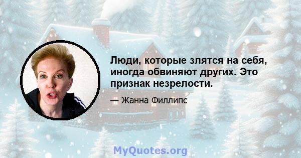 Люди, которые злятся на себя, иногда обвиняют других. Это признак незрелости.