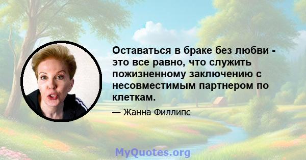 Оставаться в браке без любви - это все равно, что служить пожизненному заключению с несовместимым партнером по клеткам.