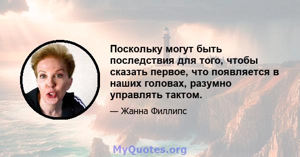 Поскольку могут быть последствия для того, чтобы сказать первое, что появляется в наших головах, разумно управлять тактом.