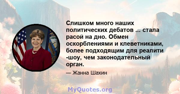 Слишком много наших политических дебатов ... стала расой на дно. Обмен оскорблениями и клеветниками, более подходящим для реалити -шоу, чем законодательный орган.