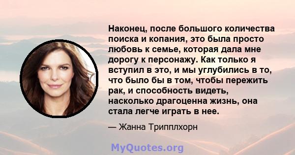 Наконец, после большого количества поиска и копания, это была просто любовь к семье, которая дала мне дорогу к персонажу. Как только я вступил в это, и мы углубились в то, что было бы в том, чтобы пережить рак, и