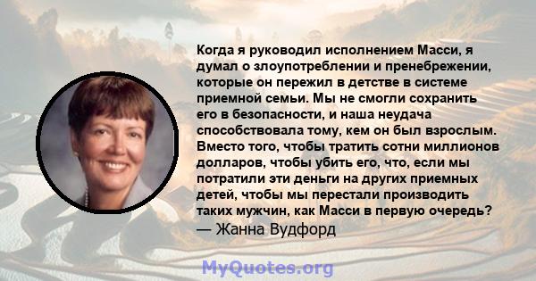 Когда я руководил исполнением Масси, я думал о злоупотреблении и пренебрежении, которые он пережил в детстве в системе приемной семьи. Мы не смогли сохранить его в безопасности, и наша неудача способствовала тому, кем