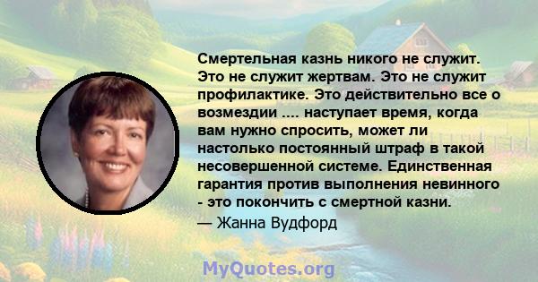 Смертельная казнь никого не служит. Это не служит жертвам. Это не служит профилактике. Это действительно все о возмездии .... наступает время, когда вам нужно спросить, может ли настолько постоянный штраф в такой