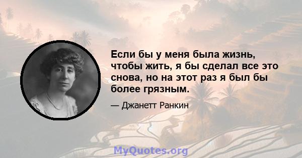 Если бы у меня была жизнь, чтобы жить, я бы сделал все это снова, но на этот раз я был бы более грязным.