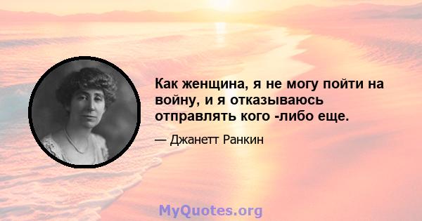 Как женщина, я не могу пойти на войну, и я отказываюсь отправлять кого -либо еще.