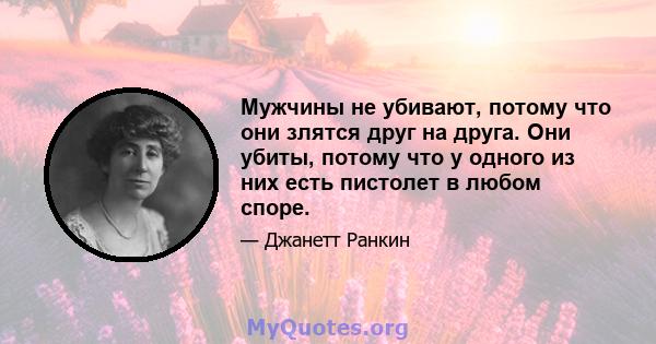 Мужчины не убивают, потому что они злятся друг на друга. Они убиты, потому что у одного из них есть пистолет в любом споре.