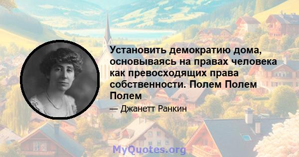 Установить демократию дома, основываясь на правах человека как превосходящих права собственности. Полем Полем Полем