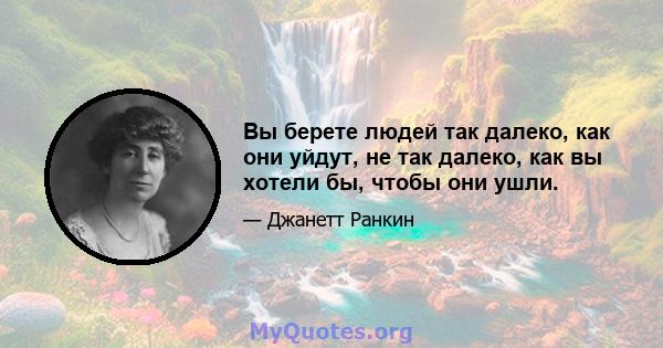 Вы берете людей так далеко, как они уйдут, не так далеко, как вы хотели бы, чтобы они ушли.