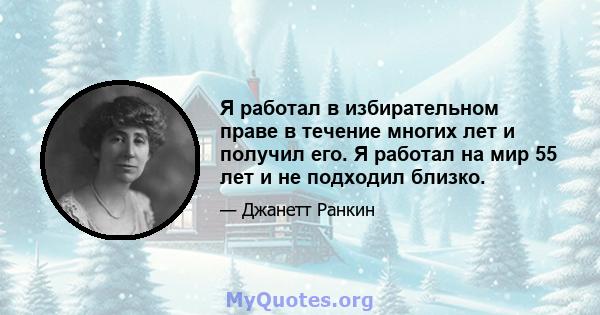 Я работал в избирательном праве в течение многих лет и получил его. Я работал на мир 55 лет и не подходил близко.